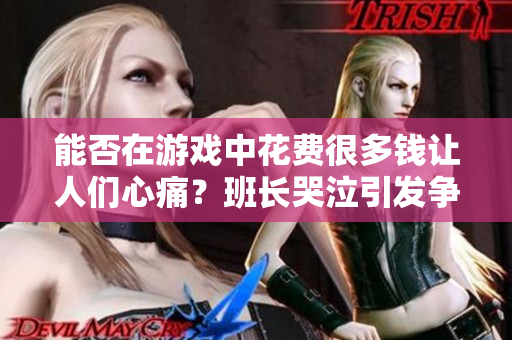 能否在游戏中花费很多钱让人们心痛？班长哭泣引发争议