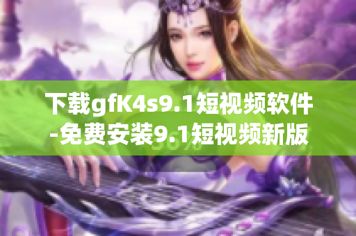 下载gfK4s9.1短视频软件-免费安装9.1短视频新版