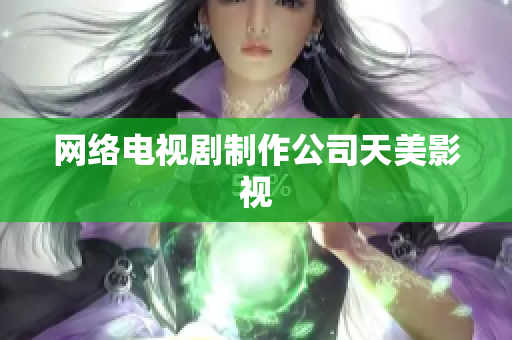 网络电视剧制作公司天美影视