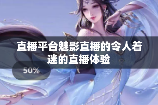 直播平台魅影直播的令人着迷的直播体验