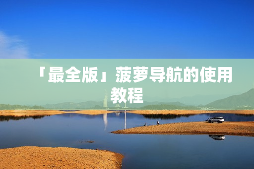 「最全版」菠萝导航的使用教程