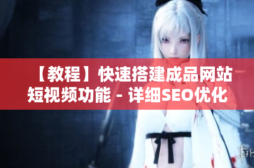 【教程】快速搭建成品网站短视频功能 - 详细SEO优化攻略