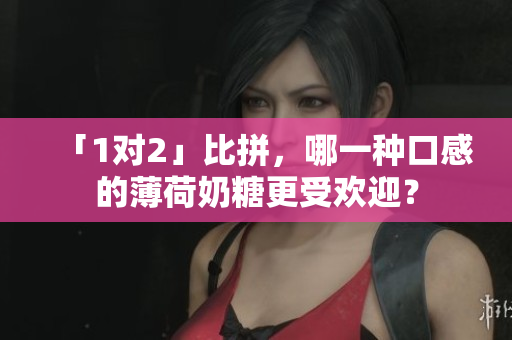 「1对2」比拼，哪一种口感的薄荷奶糖更受欢迎？
