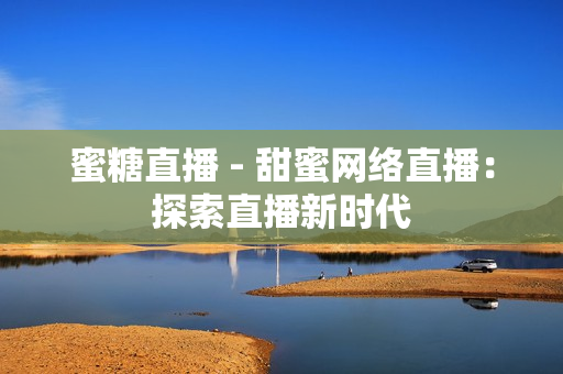 蜜糖直播 - 甜蜜网络直播：探索直播新时代