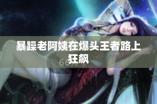 暴躁老阿姨在爆头王者路上狂飙