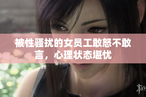 被性骚扰的女员工敢怒不敢言，心理状态堪忧