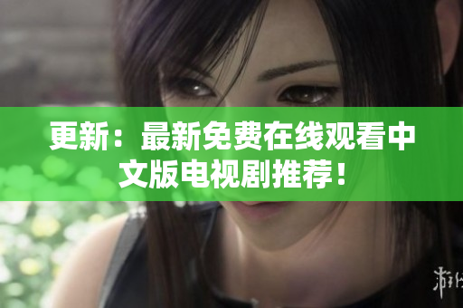 更新：最新免费在线观看中文版电视剧推荐！