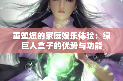 重塑您的家庭娱乐体验：绿巨人盒子的优势与功能
