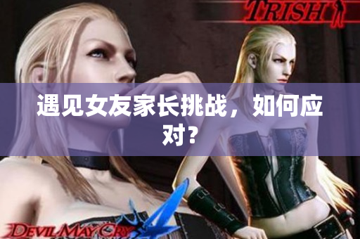 遇见女友家长挑战，如何应对？