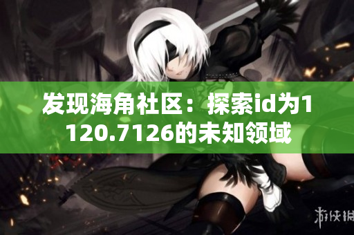 发现海角社区：探索id为1120.7126的未知领域