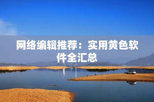 网络编辑推荐：实用黄色软件全汇总