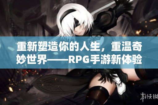 重新塑造你的人生，重温奇妙世界——RPG手游新体验