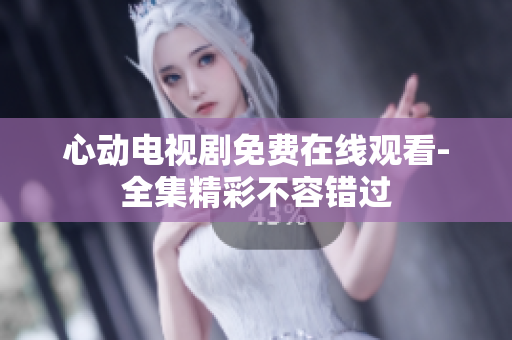 心动电视剧免费在线观看-全集精彩不容错过