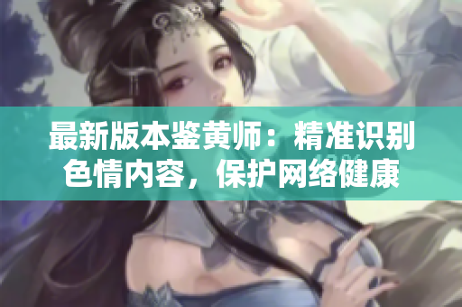 最新版本鉴黄师：精准识别色情内容，保护网络健康