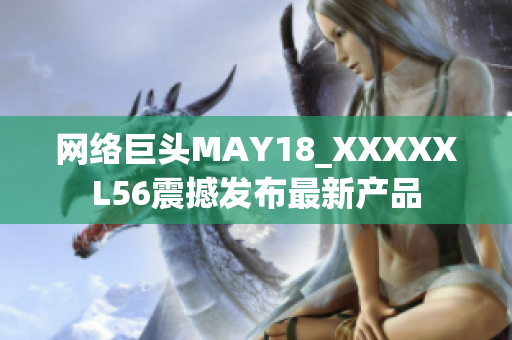 网络巨头MAY18_XXXXXL56震撼发布最新产品
