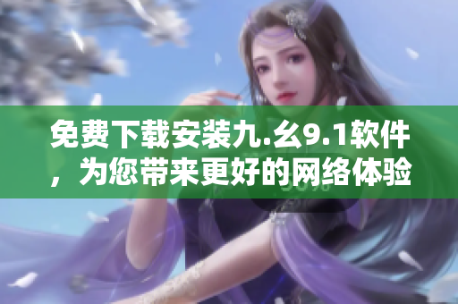 免费下载安装九.幺9.1软件，为您带来更好的网络体验！