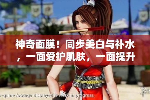 神奇面膜！同步美白与补水，一面爱护肌肤，一面提升气质