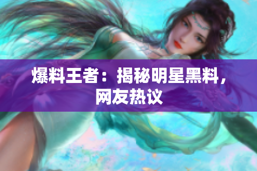 爆料王者：揭秘明星黑料，网友热议