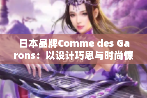 日本品牌Comme des Garons：以设计巧思与时尚惊艳全球