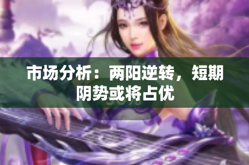 市场分析：两阳逆转，短期阴势或将占优