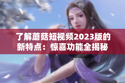 了解蘑菇短视频2023版的新特点：惊喜功能全揭秘