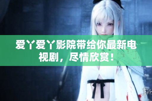 爱丫爱丫影院带给你最新电视剧，尽情欣赏！