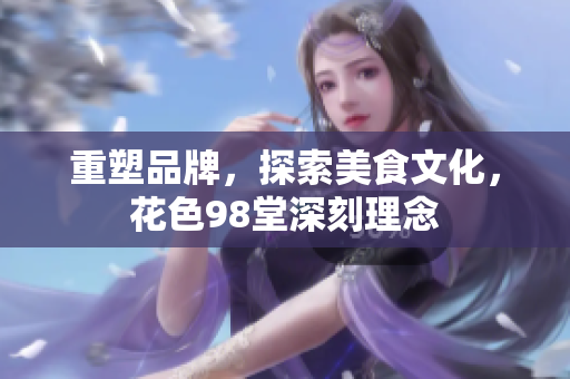 重塑品牌，探索美食文化，花色98堂深刻理念