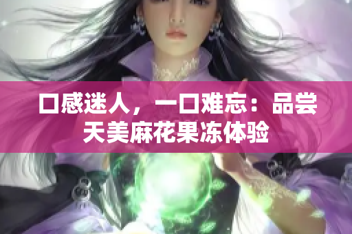 口感迷人，一口难忘：品尝天美麻花果冻体验