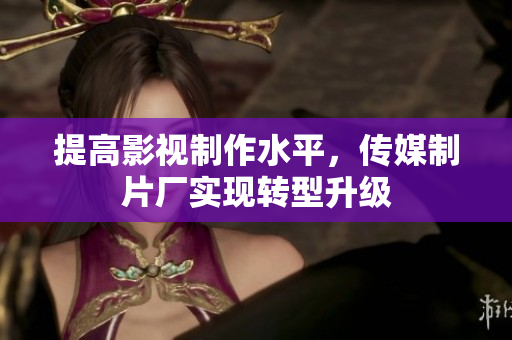 提高影视制作水平，传媒制片厂实现转型升级