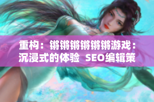 重构：锵锵锵锵锵锵游戏：沉浸式的体验  SEO编辑策略