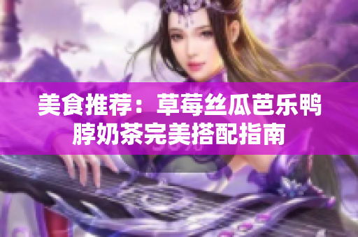 美食推荐：草莓丝瓜芭乐鸭脖奶茶完美搭配指南