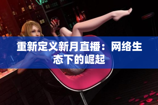 重新定义新月直播：网络生态下的崛起