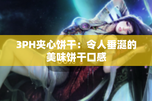 3PH夹心饼干：令人垂涎的美味饼干口感