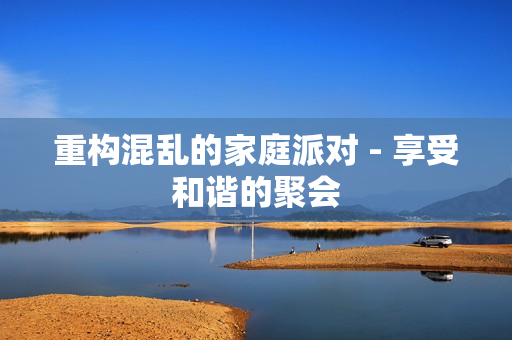 重构混乱的家庭派对 - 享受和谐的聚会