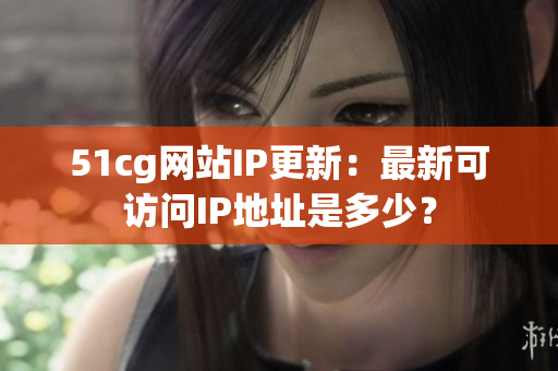 51cg网站IP更新：最新可访问IP地址是多少？