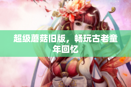 超级蘑菇旧版，畅玩古老童年回忆