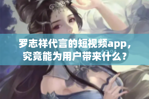 罗志祥代言的短视频app，究竟能为用户带来什么？