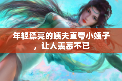 年轻漂亮的姨夫直夸小姨子，让人羡慕不已