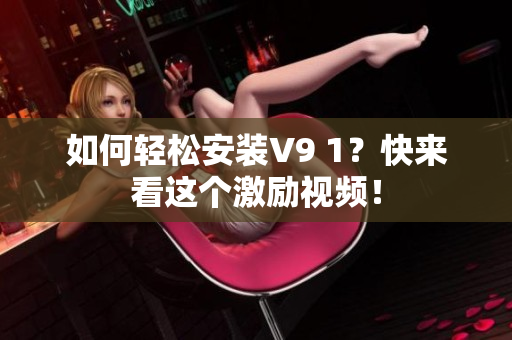 如何轻松安装V9 1？快来看这个激励视频！