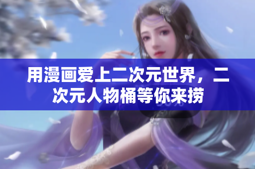用漫画爱上二次元世界，二次元人物桶等你来捞