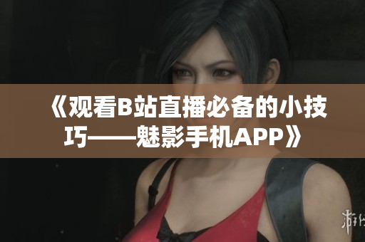 《观看B站直播必备的小技巧——魅影手机APP》