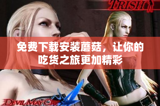 免费下载安装蘑菇，让你的吃货之旅更加精彩