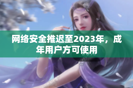 网络安全推迟至2023年，成年用户方可使用