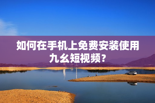 如何在手机上免费安装使用九幺短视频？