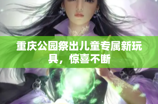 重庆公园祭出儿童专属新玩具，惊喜不断