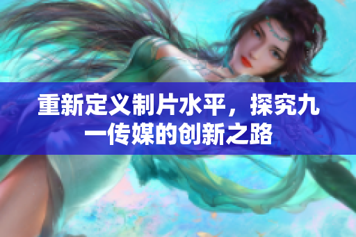 重新定义制片水平，探究九一传媒的创新之路