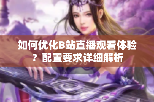 如何优化B站直播观看体验？配置要求详细解析