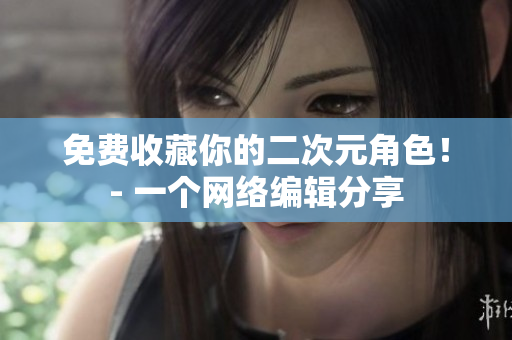 免费收藏你的二次元角色！- 一个网络编辑分享