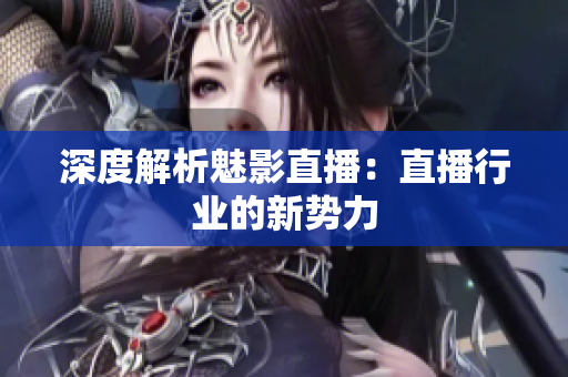 深度解析魅影直播：直播行业的新势力