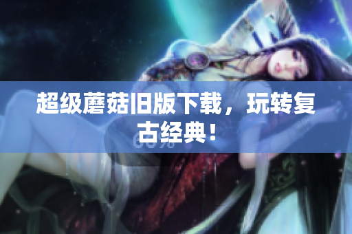 超级蘑菇旧版下载，玩转复古经典！